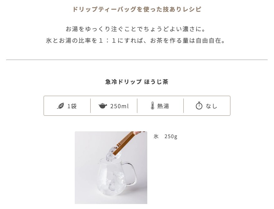 一保堂茶舗の「急冷ドリップ ほうじ茶」のページ。ドリップティーバッグを使ったレシピで、お湯をゆっくり注ぐことでちょうどよい濃さになり、氷とお湯の比率を1：1にすれば、お茶を作る量は自由自在と書かれている。分量はティーバッグ1袋、熱湯250ml、氷250g