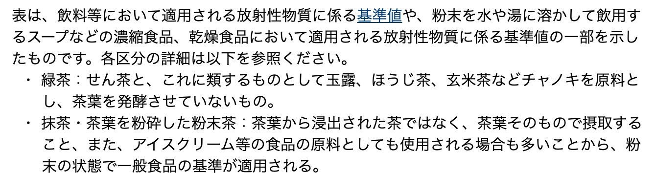 環境省「放射線による健康影響等に関する統一的な基礎資料」の一節。抹茶・茶葉を粉砕した粉末茶は、茶葉そのもので摂取すること、アイスクリーム等の食品の原料としても使用される場合も多いことから、粉末の状態で一般食品の基準が適用されると書かれている