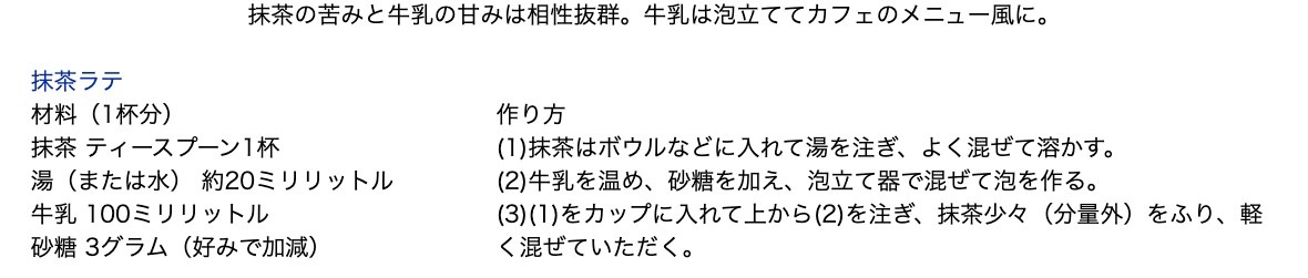 農林水産省の広報誌aff 2017年4月号「抹茶を使ったおいしいレシピ」の抹茶ラテ。材料は1杯分で抹茶ティースプーン1杯、湯（または水）約20ミリリットル、牛乳100ミリリットル、砂糖3グラム（好みで加減）。抹茶を湯でよく混ぜて溶かし、温めて砂糖を加え泡立てた牛乳を上から注ぐ